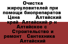 Очистка жироуловителей при помощи биопрепаратов. › Цена ­ 100 - Алтайский край, Алтайский р-н, Алтайское с. Строительство и ремонт » Сантехника   . Алтайский край